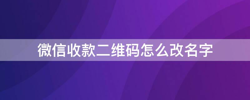 微信收款二维码怎么改名字（微信收款二维码怎么改名字和姓名）