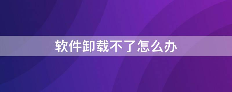 软件卸载不了怎么办 有些软件卸载不了怎么办