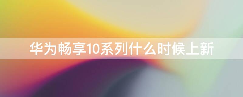 华为畅享10系列什么时候上新 华为畅享10s什么时候上架的