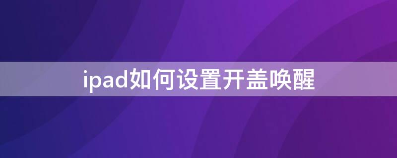 ipad如何设置开盖唤醒 苹果平板开盖唤醒怎么设置