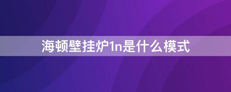 海顿壁挂炉1n是什么模式 海顿壁挂炉显示1n