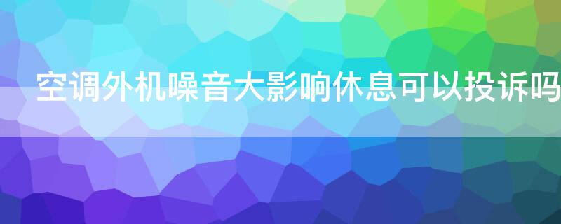 空调外机噪音大影响休息可以投诉吗 空调外机噪音大能投诉吗