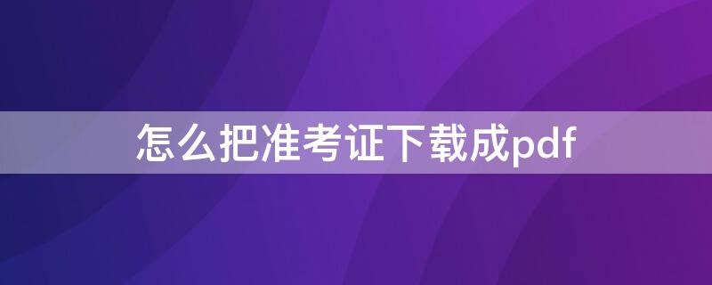 怎么把准考证下载成pdf（准考证下载后在哪里）