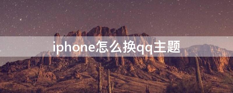 iPhone怎么换qq主题（苹果手机qq怎么换主题背景）