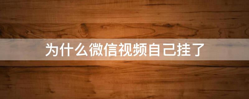 为什么微信视频自己挂了 为什么微信视频自己挂了没有提示挂断