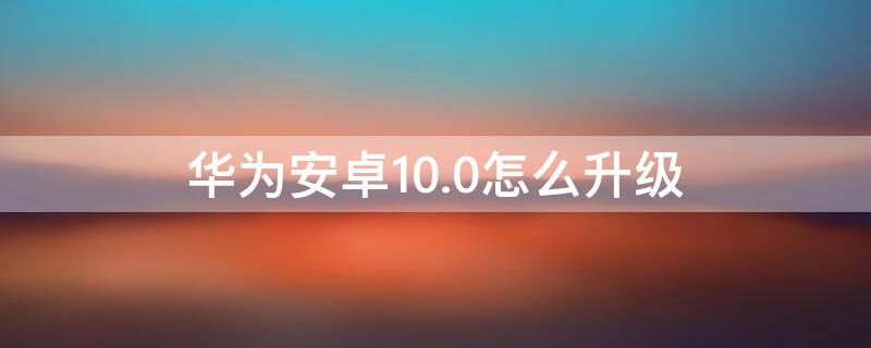 华为安卓10.0怎么升级（华为安卓10.0怎么升级苹果）