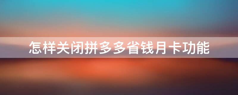 怎样关闭拼多多省钱月卡功能（怎么关闭拼多多上的省钱月卡）