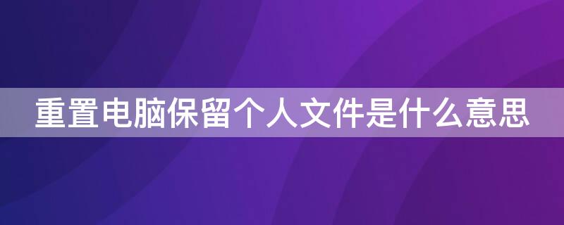 重置电脑保留个人文件是什么意思（电脑重置保留个人文件是啥）