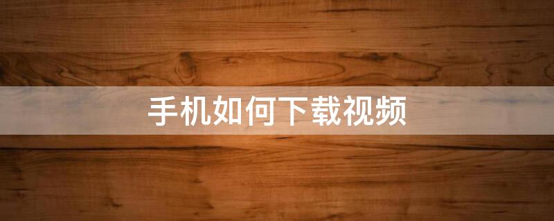 手机如何下载视频 华为手机如何下载视频