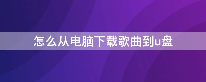 怎么从电脑下载歌曲到u盘（怎么从电脑下载歌曲到u盘里）