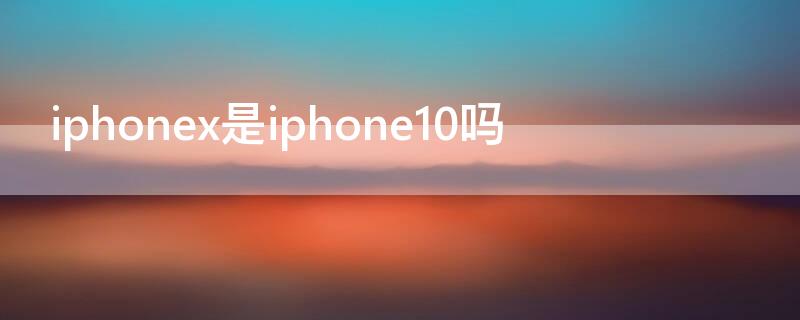 iPhonex是iPhone10吗 iphonex等于iphone10