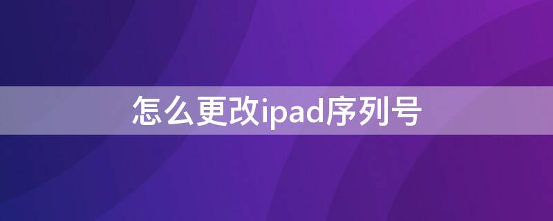 怎么更改ipad序列号（ipad怎么修改序列号）