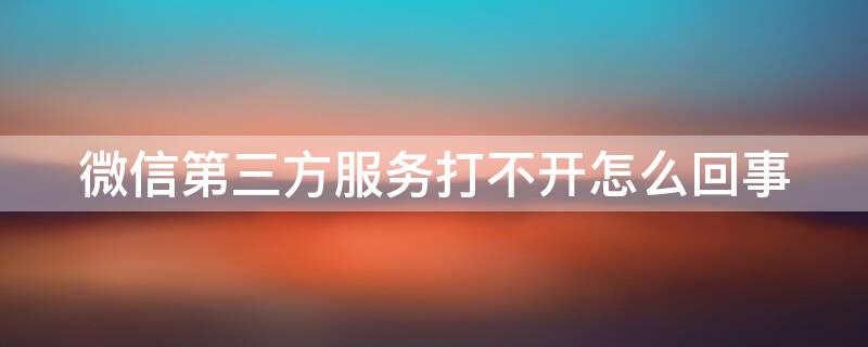 微信第三方服务打不开怎么回事（微信第三方服务打不开怎么回事儿）