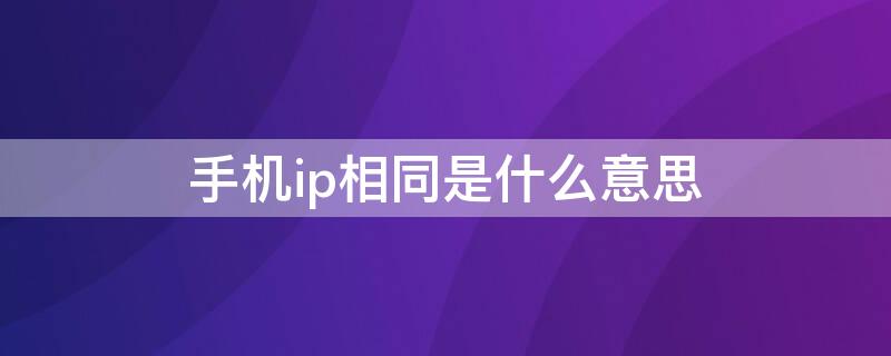 手机ip相同是什么意思（手机ip地址相同是什么意思）