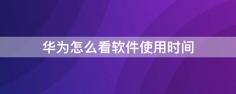 华为怎么看软件使用时间 怎么看华为手机软件使用时间