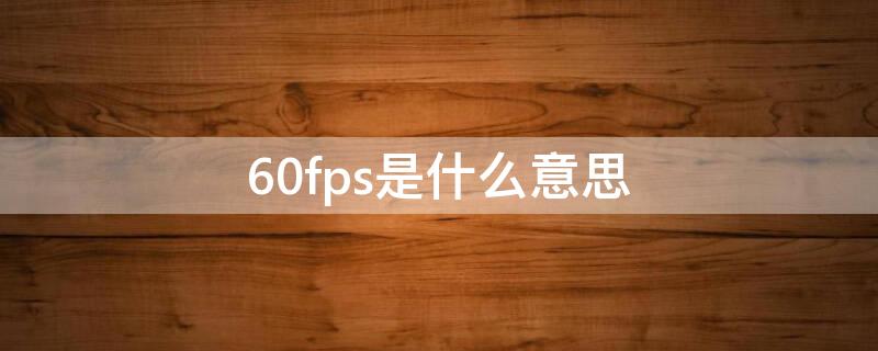 60fps是什么意思 相机60fps是什么意思