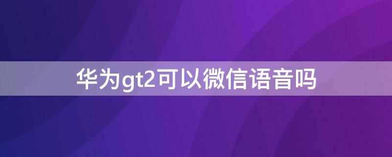 华为gt2可以微信语音吗（华为GT2微信语音）