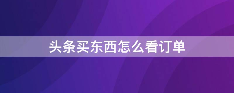 头条买东西怎么看订单 头条买了东西怎么看订单