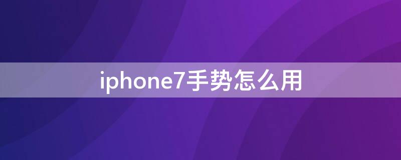 iPhone7手势怎么用 iphone7手势操作怎么使用