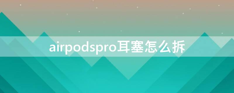 airpodspro耳塞怎么拆（airpodspro耳塞怎么拆下来）