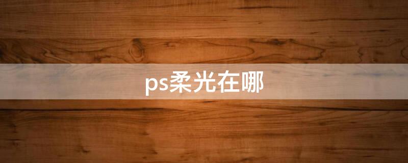 ps柔光在哪（ps柔光在哪里设置）