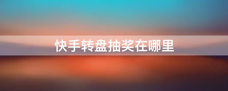 快手转盘抽奖在哪里（快手转盘抽奖在哪里看）