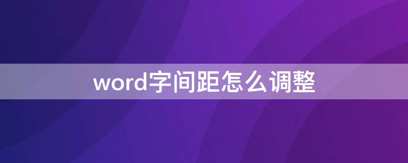 word字间距怎么调整 word表格字间距怎么调整