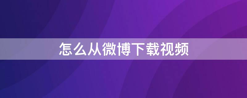 怎么从微博下载视频（怎么从微博下载视频到相册）