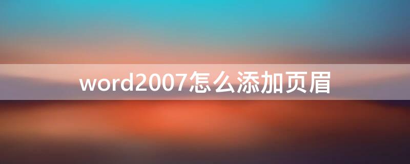 word2007怎么添加页眉（word怎样添加页眉）