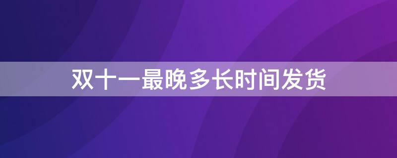 双十一最晚多长时间发货 双十一多久发货