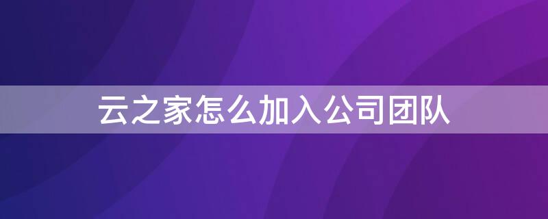 云之家怎么加入公司团队 云之家怎么创建团队