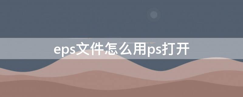 eps文件怎么用ps打开 eps源文件能用ps打开吗