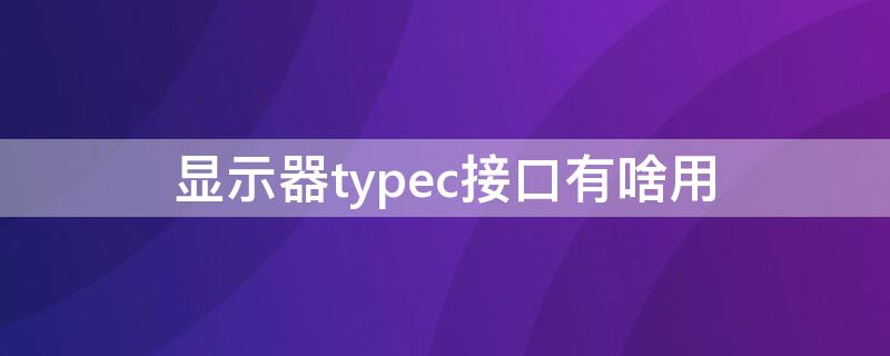 显示器typec接口有啥用（typec接口显示器用处）