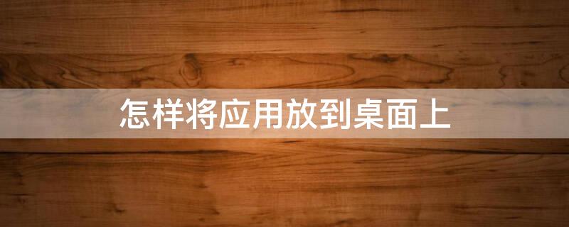 怎样将应用放到桌面上 如何将应用放到桌面上