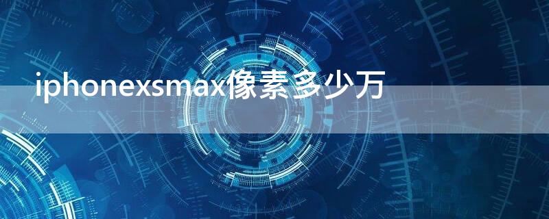 iPhonexsmax像素多少万 iphonexsmax 像素
