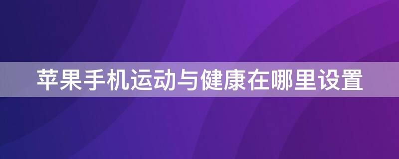 iPhone手机运动与健康在哪里设置（苹果手机运动设置）