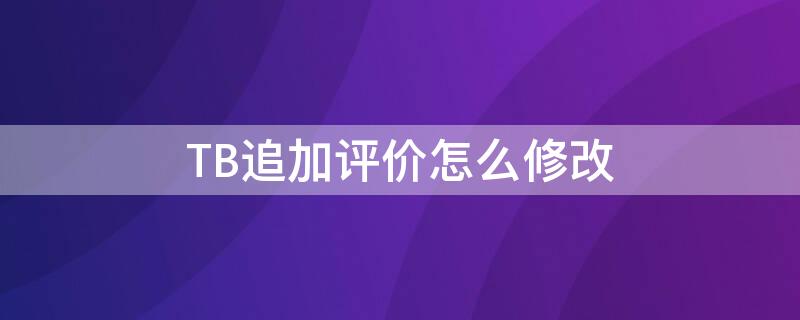 TB追加评价怎么修改（tb怎么看自己的追评）