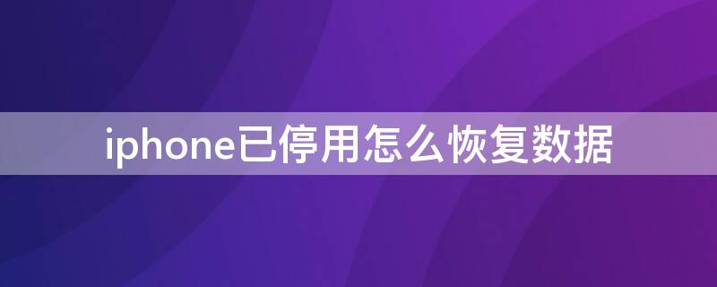 iPhone已停用怎么恢复数据（解除iphone已停用保留数据）