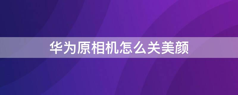华为原相机怎么关美颜（华为原相机怎么关美颜滤镜）