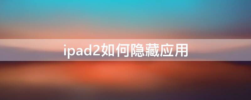 ipad2如何隐藏应用（ipad2如何隐藏app）