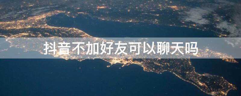 抖音不加好友可以聊天吗 抖音不加好友能聊天吗