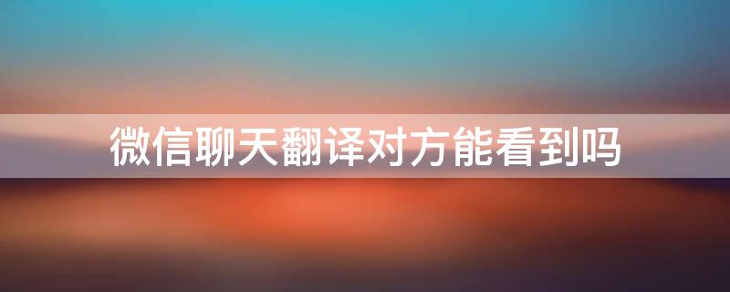 微信聊天翻译对方能看到吗 微信聊天翻译别人能看到吗