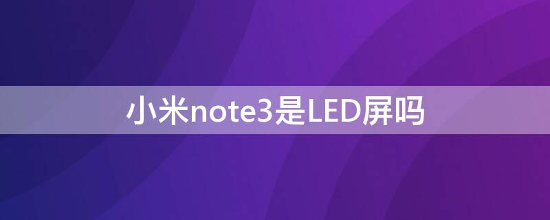 小米note3是LED屏吗 小米note3是lcd还是led