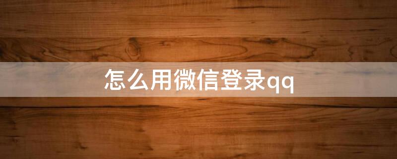 怎么用微信登录qq（怎么用微信登录qq音乐）