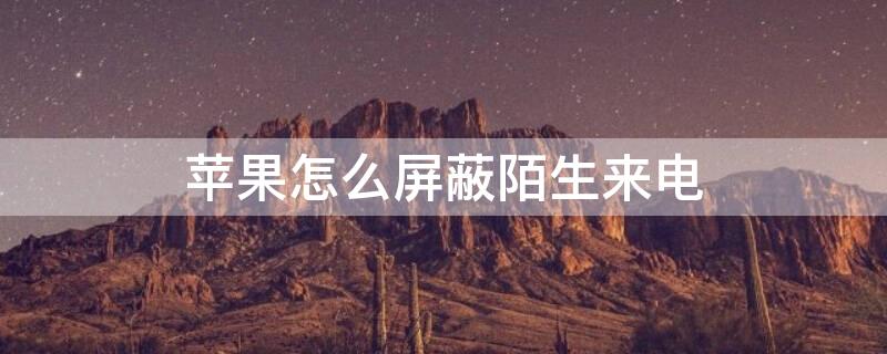 iPhone怎么屏蔽陌生来电 iphone怎么屏蔽陌生来电和短信