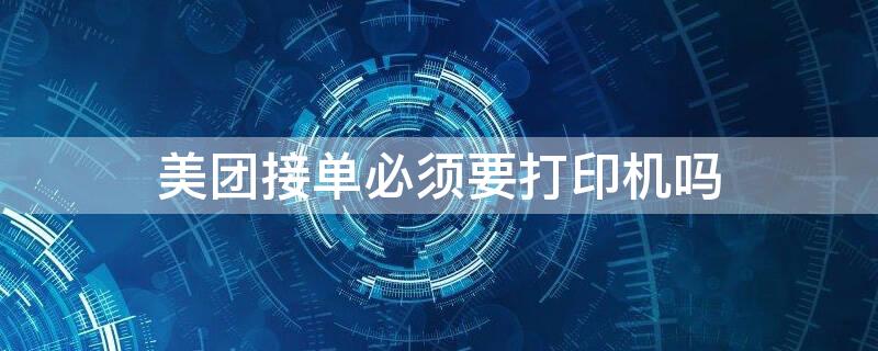 美团接单必须要打印机吗（美团接单怎么连接打印机）