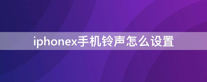 iPhonex手机铃声怎么设置（iphone x如何设置来电铃声）