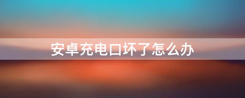 安卓充电口坏了怎么办 安卓充电口坏了怎么办啊