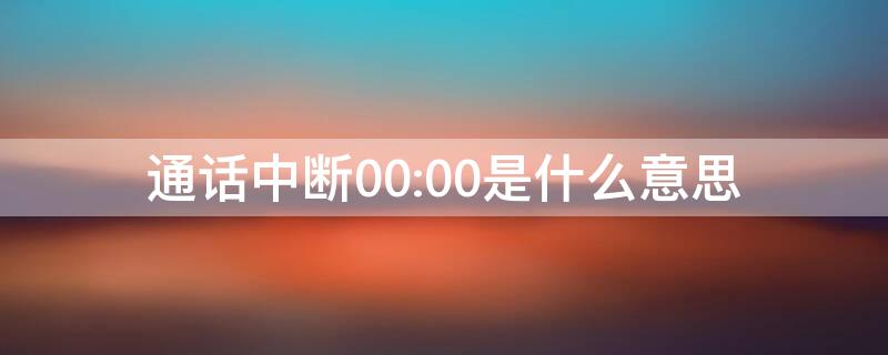 通话中断00:00是什么意思 通话中断 00:00