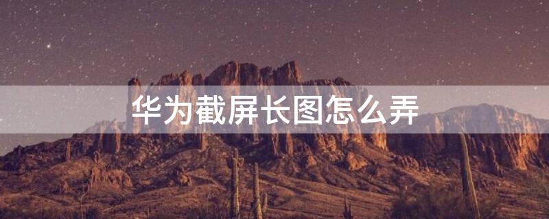 华为截屏长图怎么弄 华为截屏长图怎么弄得